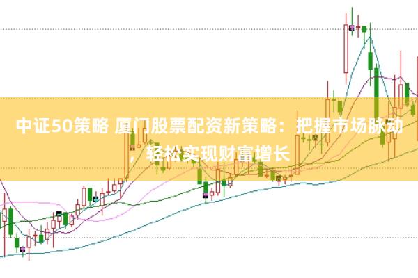 中证50策略 厦门股票配资新策略:把握市场脉动,轻松实现财富增长