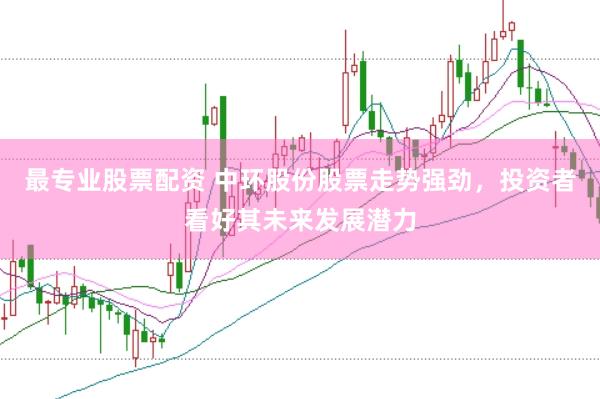 最专业股票配资 中环股份股票走势强劲,投资者看好其未来发展潜力
