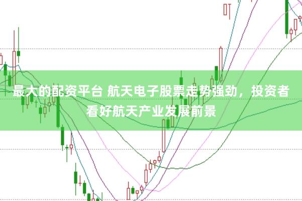 最大的配资平台 航天电子股票走势强劲,投资者看好航天产业发展前景