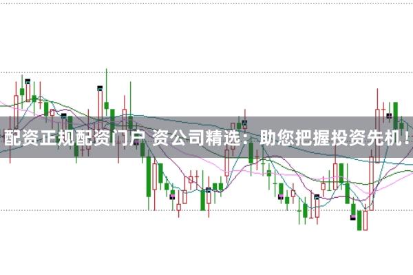 配资正规配资门户 资公司精选:助您把握投资先机!