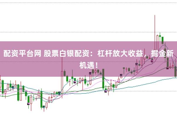 配资平台网 股票白银配资:杠杆放大收益,掘金新机遇!