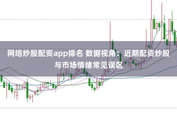 网络炒股配资app排名 数据视角：近期配资炒股与市场情绪常见误区