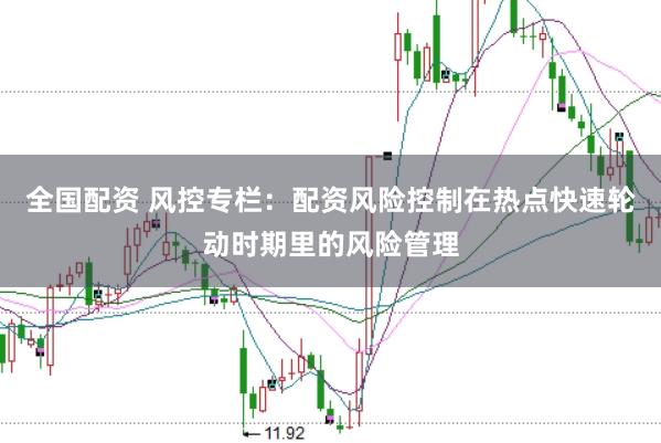 全国配资 风控专栏：配资风险控制在热点快速轮动时期里的风险管理