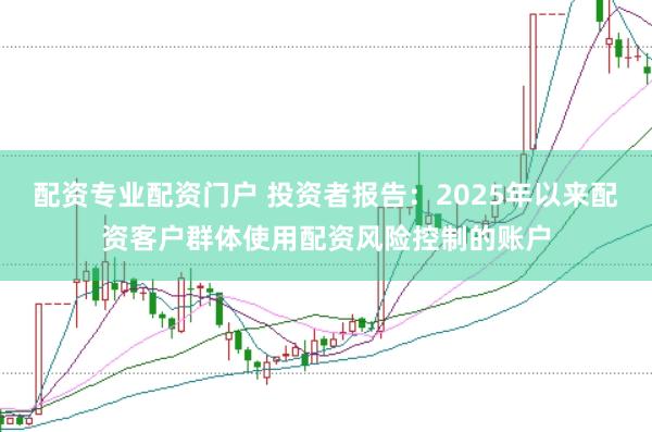 配资专业配资门户 投资者报告：2025年以来配资客户群体使用配资风险控制的账户