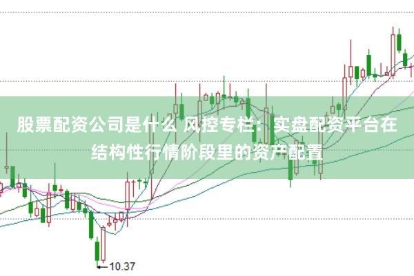 股票配资公司是什么 风控专栏：实盘配资平台在结构性行情阶段里的资产配置