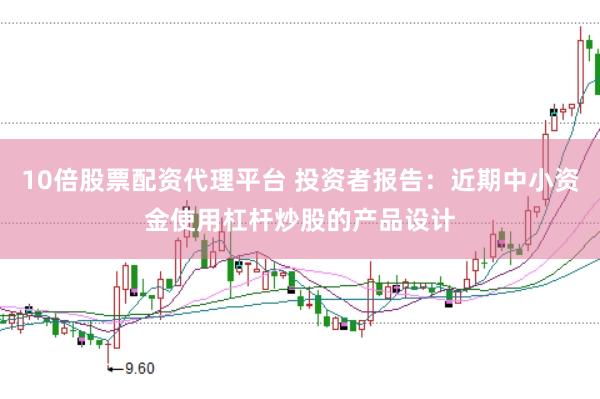 10倍股票配资代理平台 投资者报告：近期中小资金使用杠杆炒股的产品设计