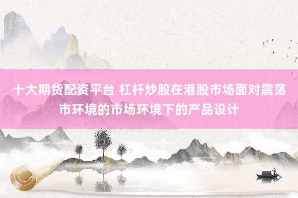 十大期货配资平台 杠杆炒股在港股市场面对震荡市环境的市场环境下的产品设计