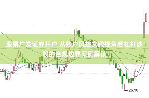 股票广发证券开户 从账户风控实践视角看杠杆炒股的合规边界案例解读