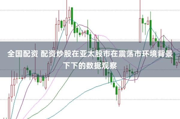 全国配资 配资炒股在亚太股市在震荡市环境背景下下的数据观察