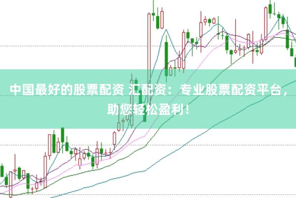 中国最好的股票配资 汇配资：专业股票配资平台，助您轻松盈利！