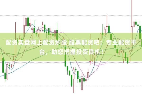 配资实盘网上配资炒股 股票配资吧：专业配资平台，助您把握投资良机！