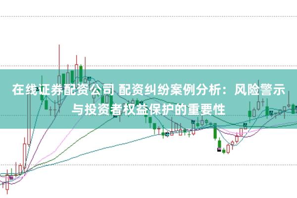 在线证券配资公司 配资纠纷案例分析：风险警示与投资者权益保护的重要性
