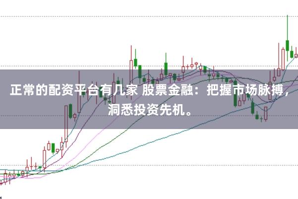 正常的配资平台有几家 股票金融：把握市场脉搏，洞悉投资先机。