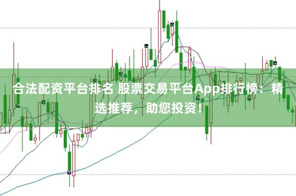 合法配资平台排名 股票交易平台App排行榜：精选推荐，助您投资！