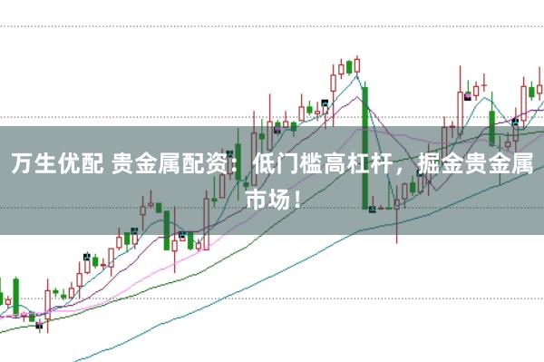 万生优配 贵金属配资：低门槛高杠杆，掘金贵金属市场！