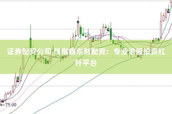 证券配资公司 恒指鑫东财配资：专业港股投资杠杆平台