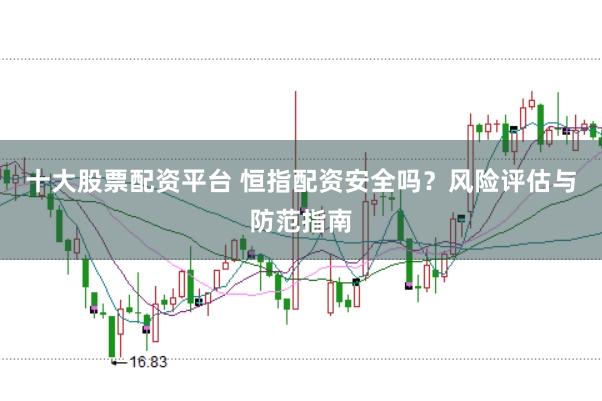 十大股票配资平台 恒指配资安全吗？风险评估与防范指南