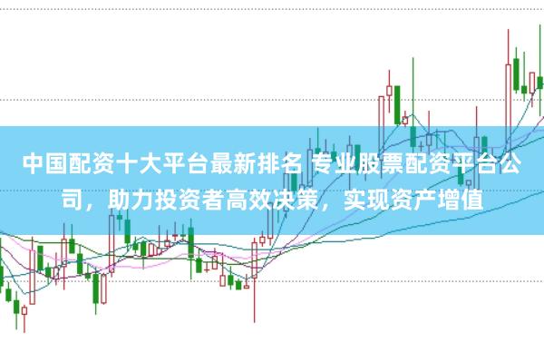 中国配资十大平台最新排名 专业股票配资平台公司，助力投资者高效决策，实现资产增值