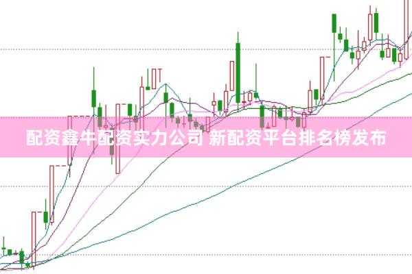 配资鑫牛配资实力公司 新配资平台排名榜发布