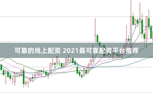可靠的线上配资 2021最可靠配资平台推荐