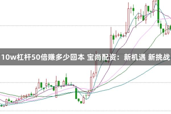 10w杠杆50倍赚多少回本 宝尚配资：新机遇 新挑战
