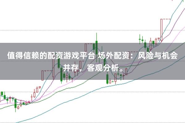 值得信赖的配资游戏平台 场外配资：风险与机会并存，客观分析。
