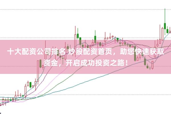 十大配资公司排名 炒股配资首页，助您快速获取资金，开启成功投资之路！