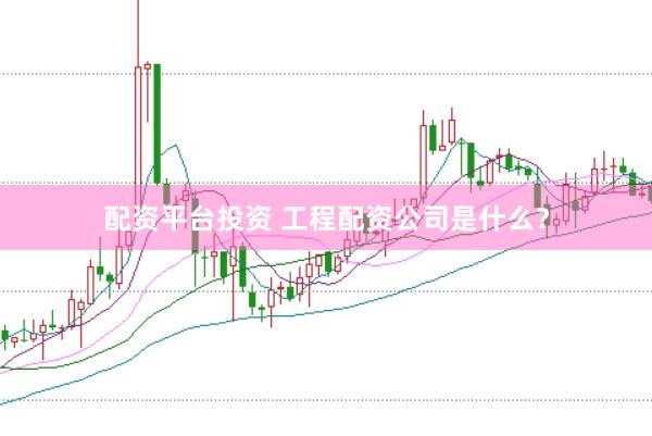 配资平台投资 工程配资公司是什么？