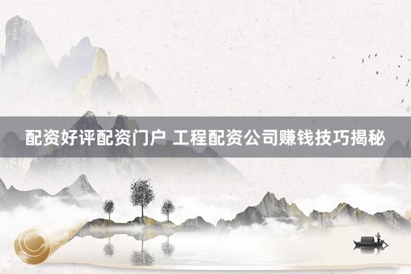 配资好评配资门户 工程配资公司赚钱技巧揭秘
