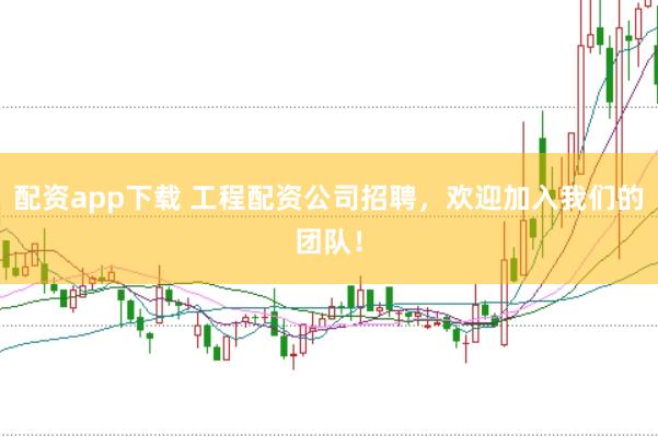 配资app下载 工程配资公司招聘，欢迎加入我们的团队！