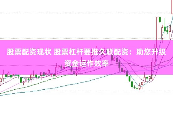 股票配资现状 股票杠杆要推久联配资：助您升级资金运作效率