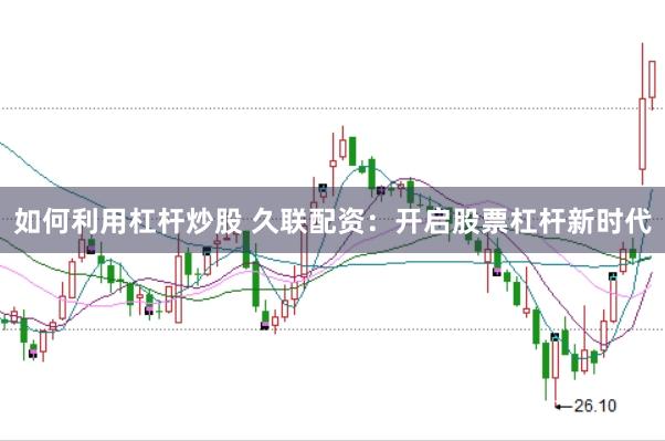 如何利用杠杆炒股 久联配资：开启股票杠杆新时代