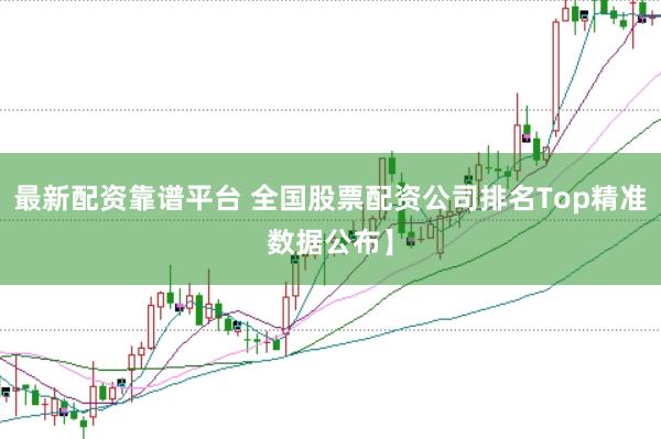 最新配资靠谱平台 全国股票配资公司排名Top精准数据公布】