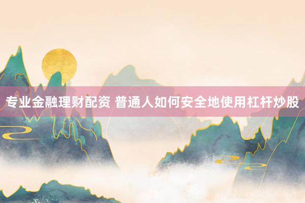 专业金融理财配资 普通人如何安全地使用杠杆炒股
