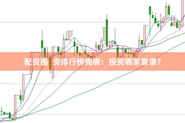 配资圈  资排行榜揭晓：投资哪家靠谱？