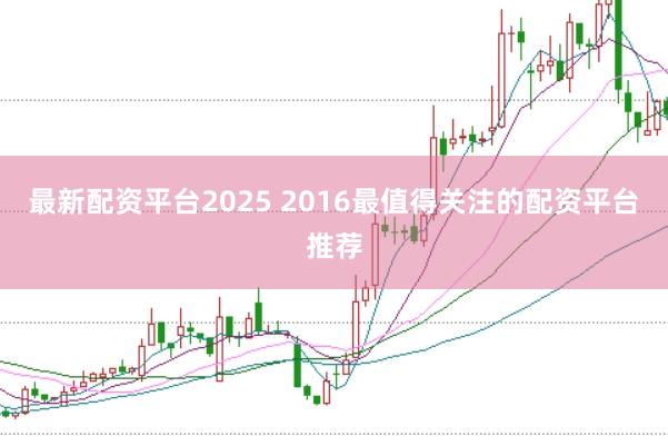 最新配资平台2025 2016最值得关注的配资平台推荐