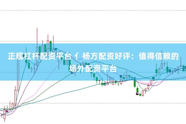 正规杠杆配资平台 亻杨方配资好评：值得信赖的场外配资平台