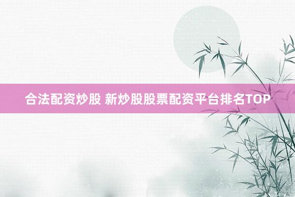 合法配资炒股 新炒股股票配资平台排名TOP