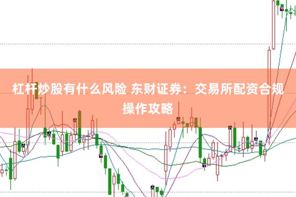 杠杆炒股有什么风险 东财证券：交易所配资合规操作攻略