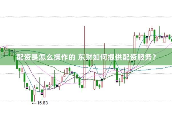 配资是怎么操作的 东财如何提供配资服务？