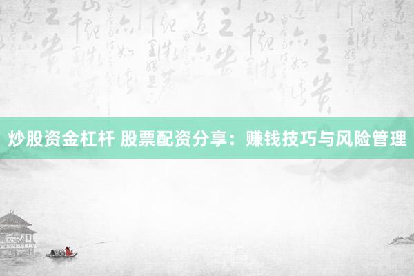 炒股资金杠杆 股票配资分享：赚钱技巧与风险管理