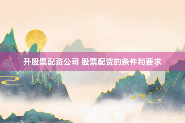 开股票配资公司 股票配资的条件和要求