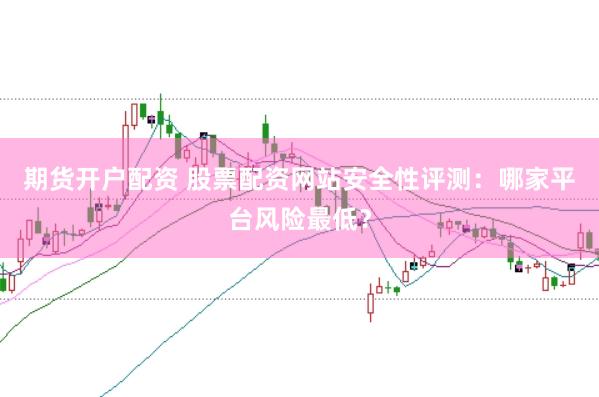 期货开户配资 股票配资网站安全性评测：哪家平台风险最低？