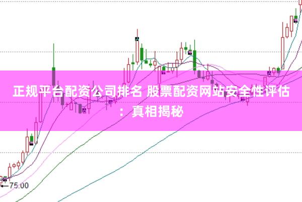 正规平台配资公司排名 股票配资网站安全性评估：真相揭秘