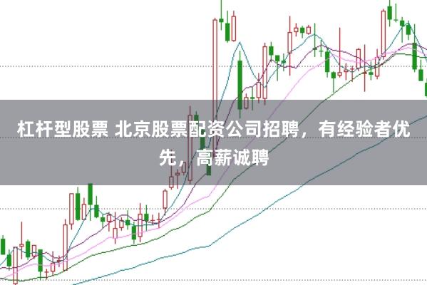 杠杆型股票 北京股票配资公司招聘，有经验者优先，高薪诚聘