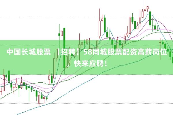 中国长城股票 【招聘】58同城股票配资高薪岗位，快来应聘！