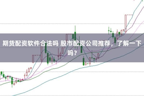 期货配资软件合法吗 股市配资公司推荐，了解一下吗？