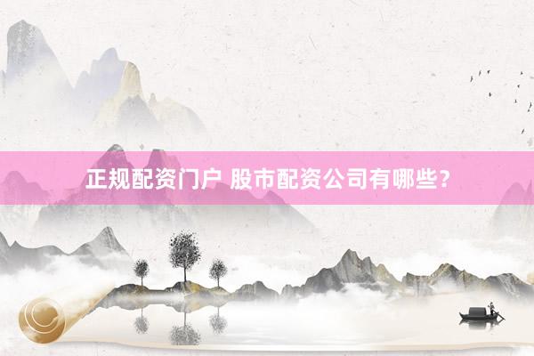 正规配资门户 股市配资公司有哪些？