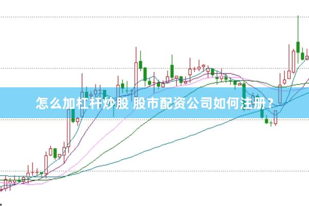 怎么加杠杆炒股 股市配资公司如何注册？