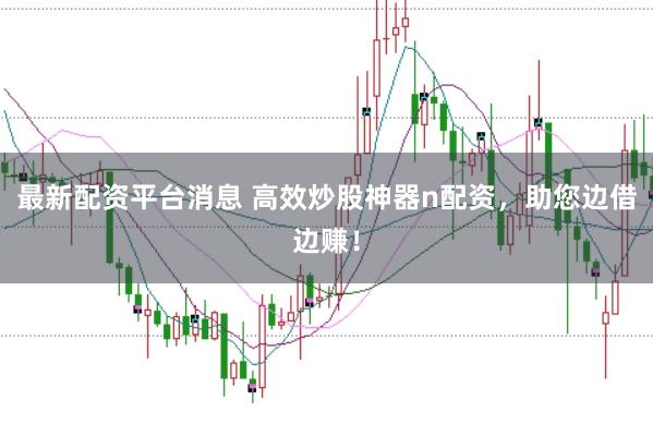 最新配资平台消息 高效炒股神器n配资，助您边借边赚！
